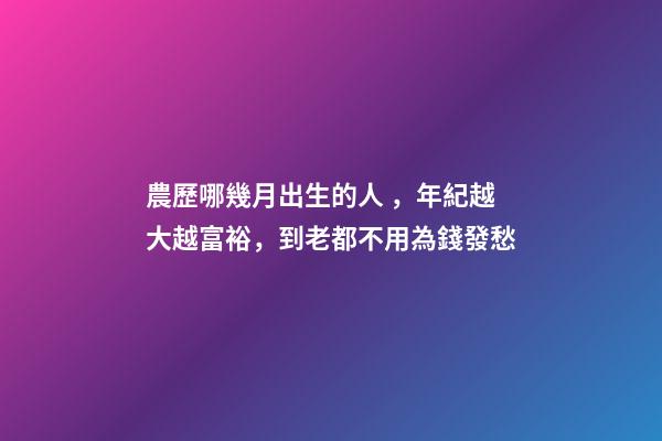 農歷哪幾月出生的人，年紀越大越富裕，到老都不用為錢發愁